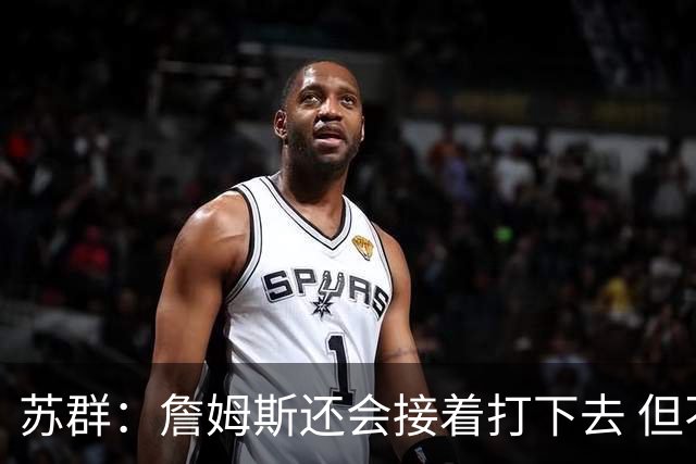 苏群：詹姆斯还会接着打下去 但不在湖人 那大概率就是要去勇士了
