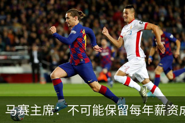 马赛主席：不可能保留每年薪资成本超亿欧的阵容 低成本也能竞争